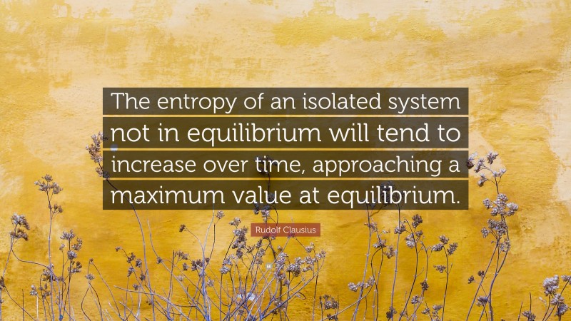 Rudolf Clausius Quote: “The entropy of an isolated system not in equilibrium will tend to increase over time, approaching a maximum value at equilibrium.”