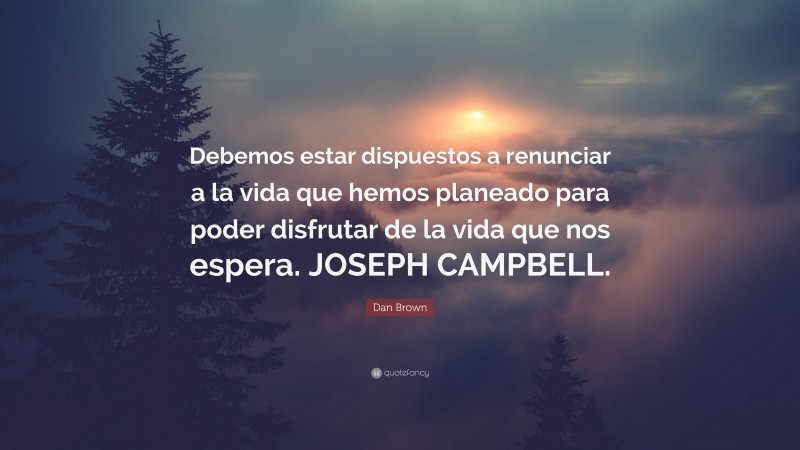Dan Brown Quote: “Debemos estar dispuestos a renunciar a la vida que hemos planeado para poder disfrutar de la vida que nos espera. JOSEPH CAMPBELL.”