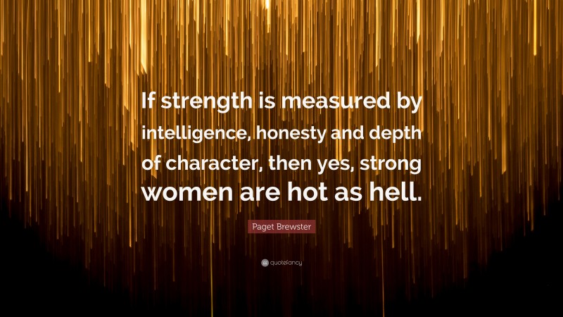 Paget Brewster Quote: “If strength is measured by intelligence, honesty and depth of character, then yes, strong women are hot as hell.”