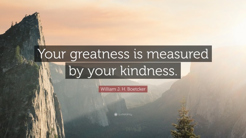 William J. H. Boetcker Quote: “Your greatness is measured by your kindness.”