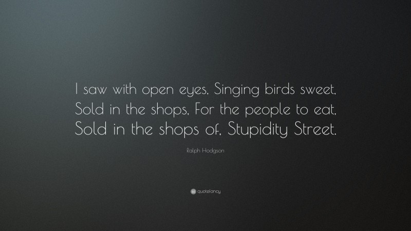 Ralph Hodgson Quote: “I saw with open eyes, Singing birds sweet, Sold in the shops, For the people to eat, Sold in the shops of, Stupidity Street.”