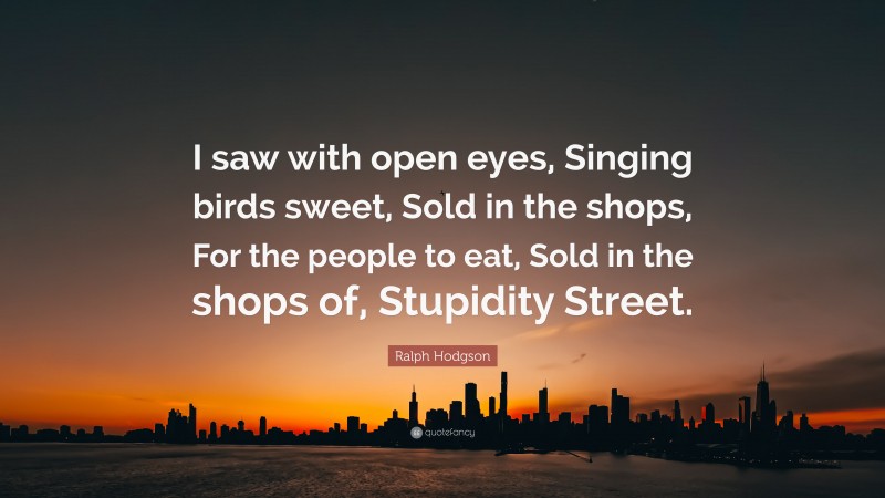 Ralph Hodgson Quote: “I saw with open eyes, Singing birds sweet, Sold in the shops, For the people to eat, Sold in the shops of, Stupidity Street.”
