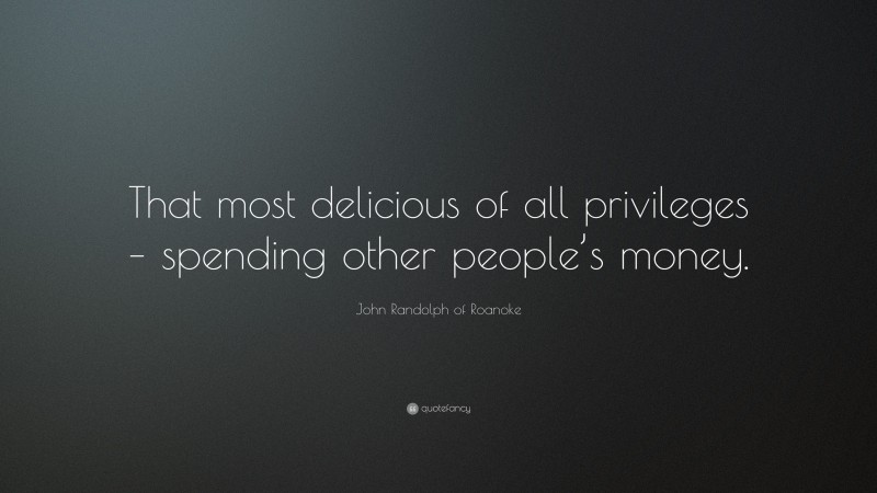 John Randolph of Roanoke Quote: “That most delicious of all privileges – spending other people’s money.”