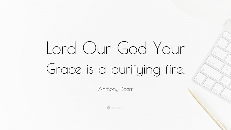Anthony Doerr Quote: “Lord Our God Your Grace is a purifying fire.”