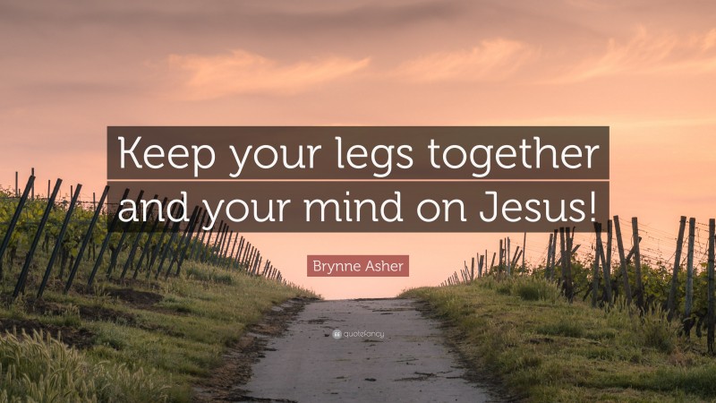 Brynne Asher Quote: “Keep your legs together and your mind on Jesus!”