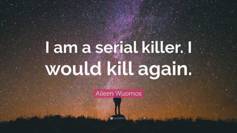 Aileen Wuornos Quote: “I am a serial killer. I would kill again.”