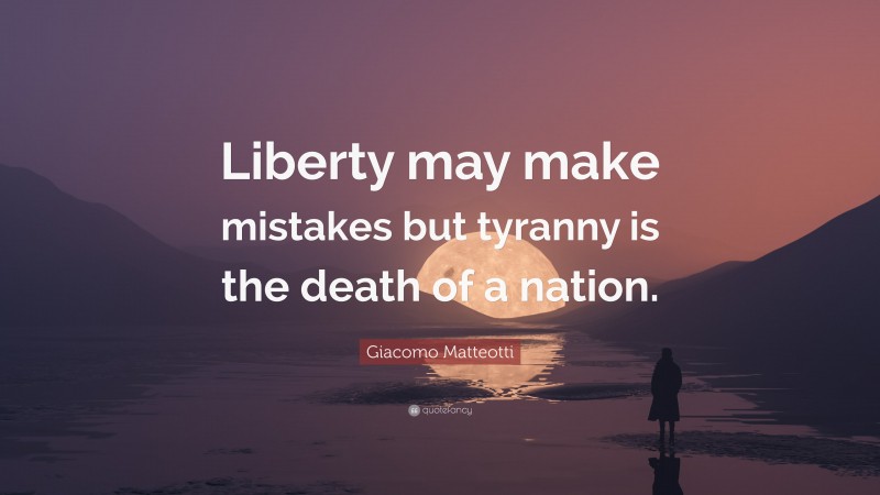 Giacomo Matteotti Quote: “Liberty may make mistakes but tyranny is the death of a nation.”