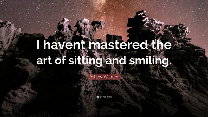 Ashley Wagner Quote: “I havent mastered the art of sitting and smiling.”