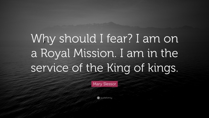 Mary Slessor Quote: “Why should I fear? I am on a Royal Mission. I am in the service of the King of kings.”