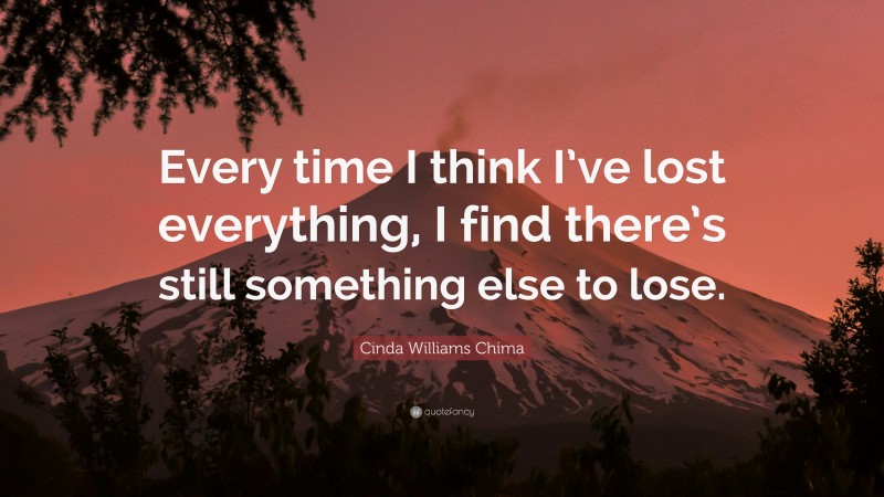 Cinda Williams Chima Quote: “Every time I think I’ve lost everything, I find there’s still something else to lose.”