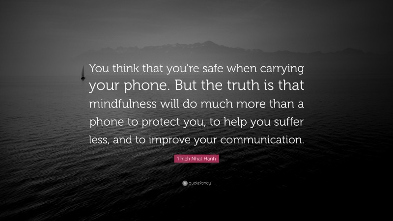 Thich Nhat Hanh Quote: “You think that you’re safe when carrying your phone. But the truth is that mindfulness will do much more than a phone to protect you, to help you suffer less, and to improve your communication.”
