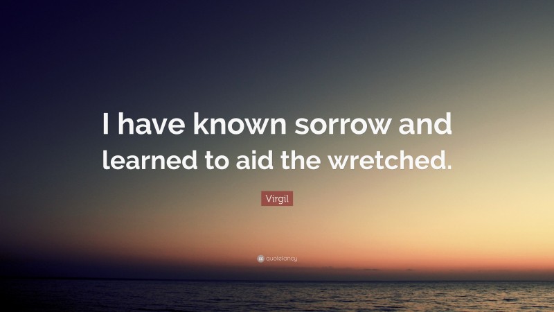 Virgil Quote: “I have known sorrow and learned to aid the wretched.”