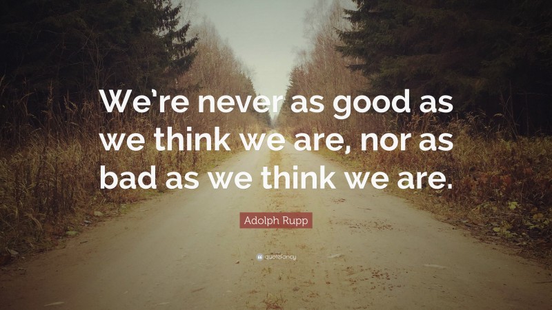 Adolph Rupp Quote: “We’re never as good as we think we are, nor as bad as we think we are.”