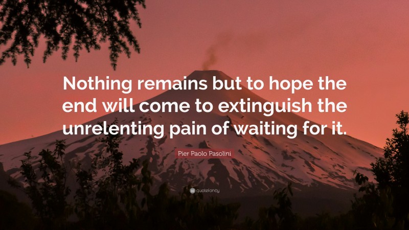 Pier Paolo Pasolini Quote: “Nothing remains but to hope the end will come to extinguish the unrelenting pain of waiting for it.”
