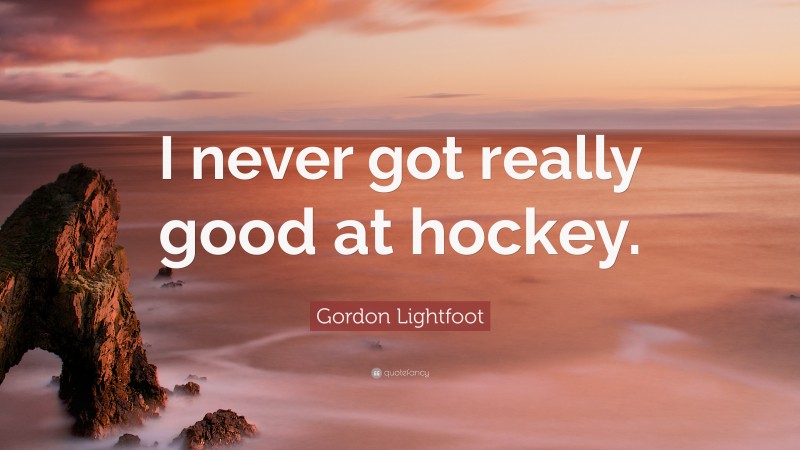 Gordon Lightfoot Quote: “I never got really good at hockey.”
