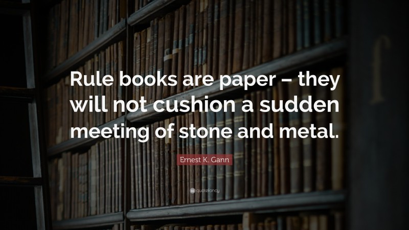 Ernest K. Gann Quote: “Rule books are paper – they will not cushion a sudden meeting of stone and metal.”
