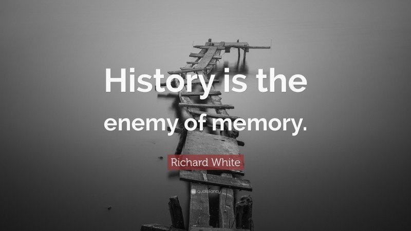 Richard White Quote: “History is the enemy of memory.”