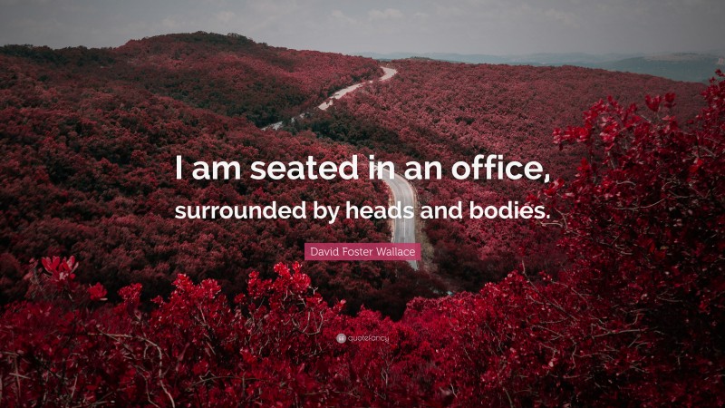 David Foster Wallace Quote: “I am seated in an office, surrounded by heads and bodies.”