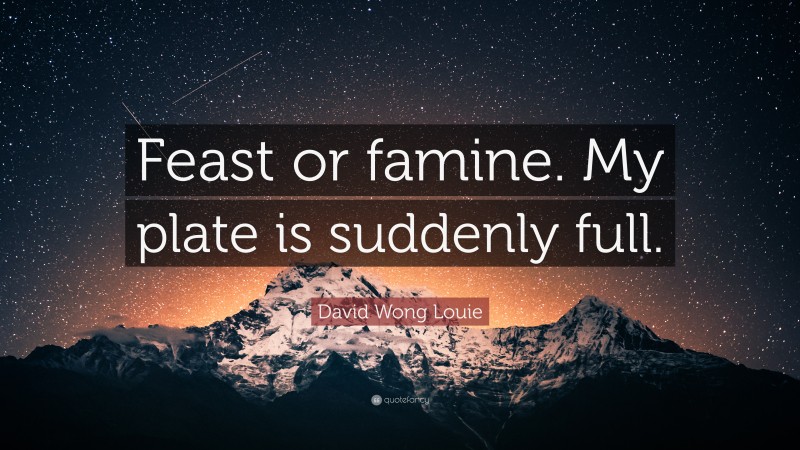 David Wong Louie Quote: “Feast or famine. My plate is suddenly full.”