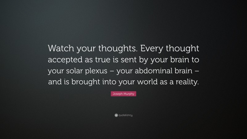 Joseph Murphy Quote: “Watch your thoughts. Every thought accepted as true is sent by your brain to your solar plexus – your abdominal brain – and is brought into your world as a reality.”