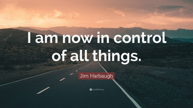 Jim Harbaugh Quote: “I am now in control of all things.”