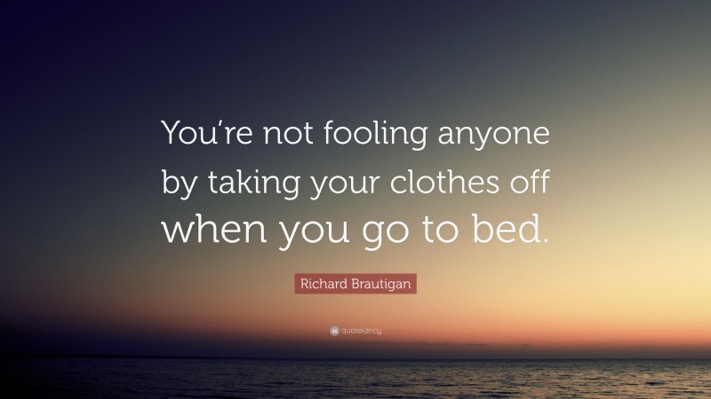 Richard Brautigan Quote: “You’re not fooling anyone by taking your clothes off when you go to bed.”