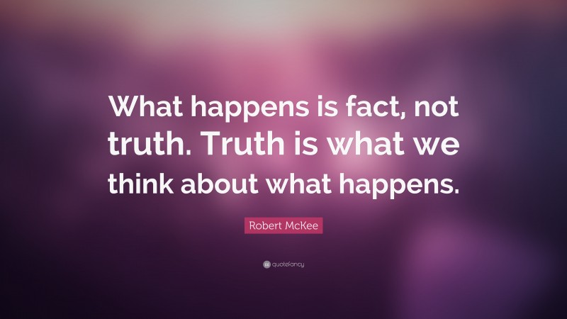 Robert McKee Quote: “What happens is fact, not truth. Truth is what we think about what happens.”