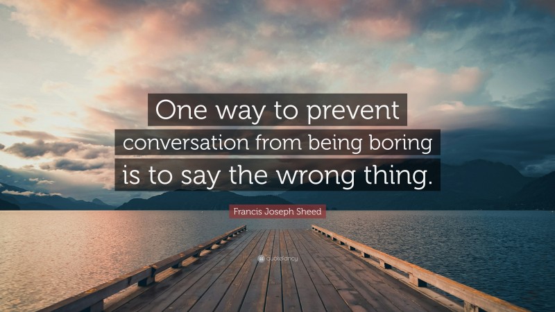 Francis Joseph Sheed Quote: “One way to prevent conversation from being boring is to say the wrong thing.”