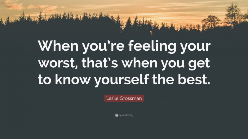 Leslie Grossman Quote: “When you’re feeling your worst, that’s when you get to know yourself the best.”