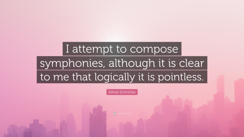 Alfred Schnittke Quote: “I attempt to compose symphonies, although it is clear to me that logically it is pointless.”