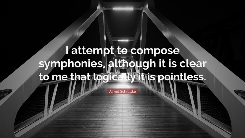 Alfred Schnittke Quote: “I attempt to compose symphonies, although it is clear to me that logically it is pointless.”