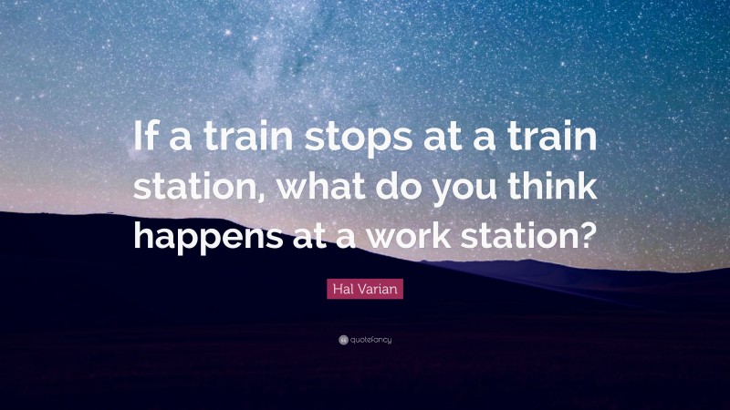 Hal Varian Quote: “If a train stops at a train station, what do you think happens at a work station?”