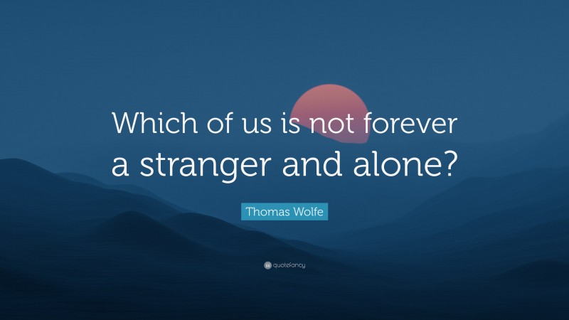 Thomas Wolfe Quote: “Which of us is not forever a stranger and alone?”