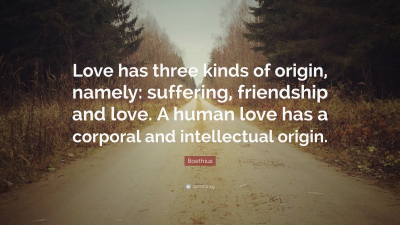 Boethius Quote: “Love has three kinds of origin, namely: suffering, friendship and love. A human love has a corporal and intellectual origin.”