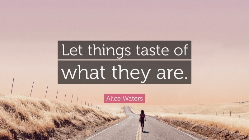 Alice Waters Quote: “Let things taste of what they are.”