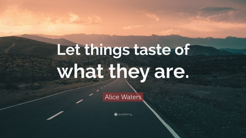 Alice Waters Quote: “Let things taste of what they are.”