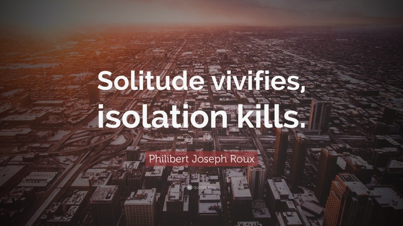Philibert Joseph Roux Quote: “Solitude vivifies, isolation kills.”