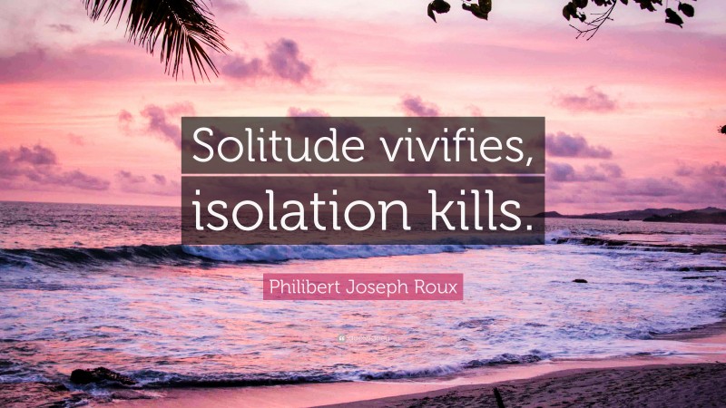 Philibert Joseph Roux Quote: “Solitude vivifies, isolation kills.”