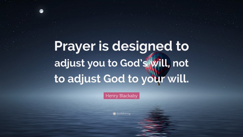 Henry Blackaby Quote: “Prayer is designed to adjust you to God’s will, not to adjust God to your will.”
