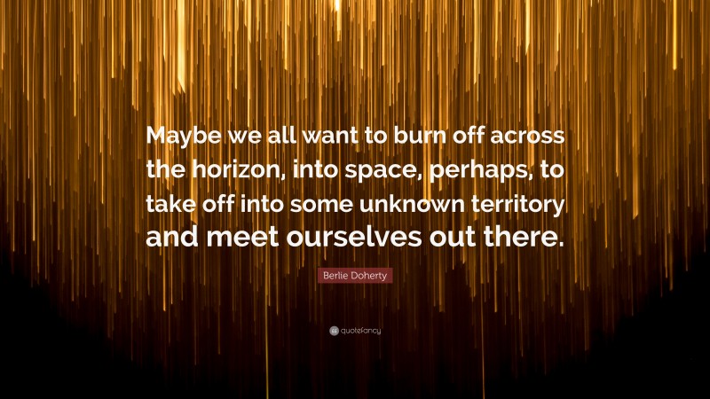 Berlie Doherty Quote: “Maybe we all want to burn off across the horizon, into space, perhaps, to take off into some unknown territory and meet ourselves out there.”