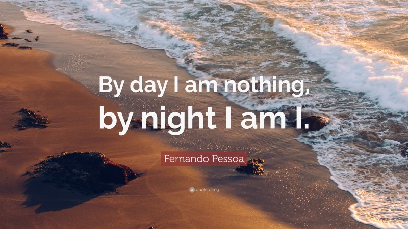Fernando Pessoa Quote: “By day I am nothing, by night I am I.”