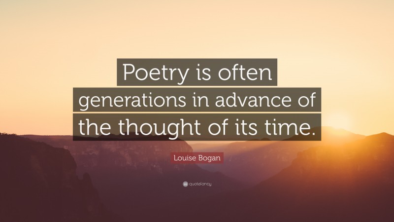 Louise Bogan Quote: “Poetry is often generations in advance of the thought of its time.”