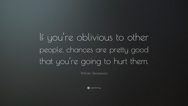 William Deresiewicz Quote: “If you’re oblivious to other people, chances are pretty good that you’re going to hurt them.”