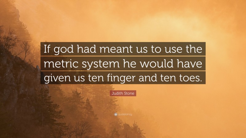 Judith Stone Quote: “If god had meant us to use the metric system he would have given us ten finger and ten toes.”