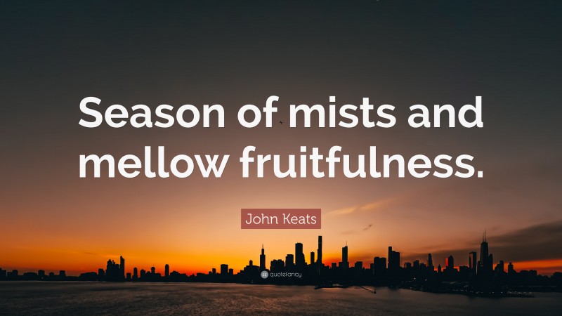 John Keats Quote: “Season of mists and mellow fruitfulness.”