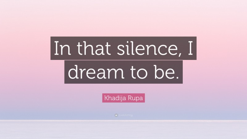 Khadija Rupa Quote: “In that silence, I dream to be.”