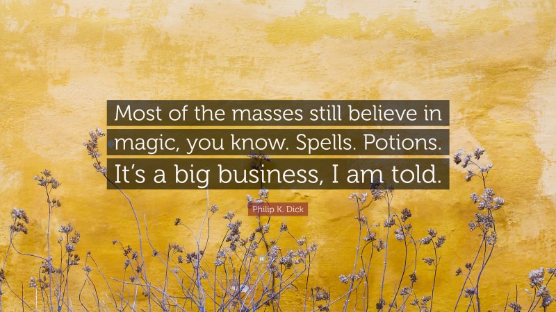 Philip K. Dick Quote: “Most of the masses still believe in magic, you know. Spells. Potions. It’s a big business, I am told.”