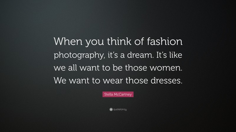 Stella McCartney Quote: “When you think of fashion photography, it’s a dream. It’s like we all want to be those women. We want to wear those dresses.”
