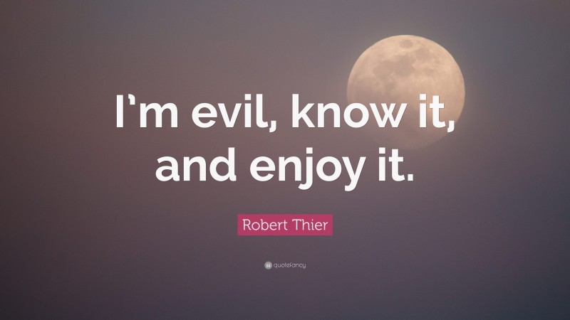 Robert Thier Quote: “I’m evil, know it, and enjoy it.”