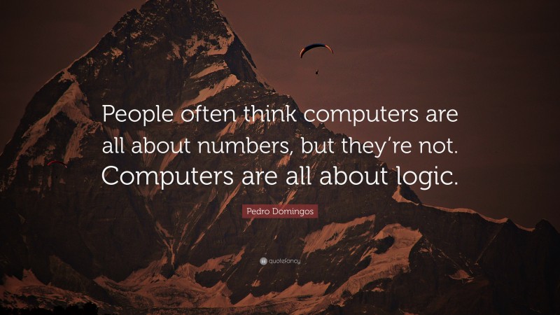 Pedro Domingos Quote: “People often think computers are all about numbers, but they’re not. Computers are all about logic.”